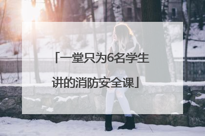 一堂只为6名学生讲的消防安全课
