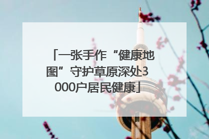 一张手作“健康地图”守护草原深处3000户居民健康