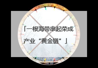 一根海带串起荣成产业“黄金链”