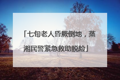 七旬老人昏厥倒地，蒸湘民警紧急救助脱险
