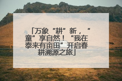 万象“耕”新，“童”享自然！“我在泰来有亩田”开启春耕溯源之旅