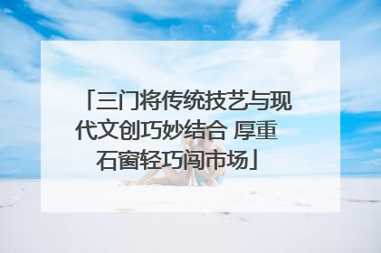 三门将传统技艺与现代文创巧妙结合 厚重石窗轻巧闯市场