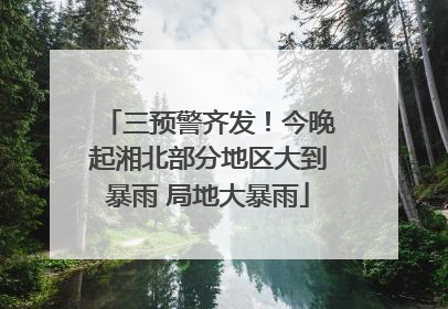 三预警齐发！今晚起湘北部分地区大到暴雨 局地大暴雨