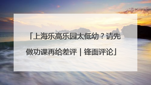 上海乐高乐园太低幼？请先做功课再给差评｜锋面评论