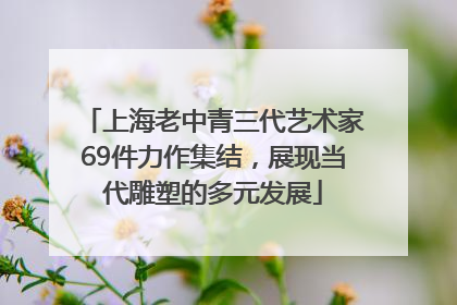 上海老中青三代艺术家69件力作集结，展现当代雕塑的多元发展