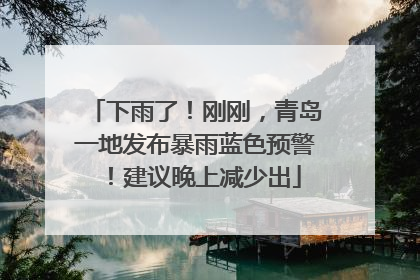 下雨了！刚刚，青岛一地发布暴雨蓝色预警！建议晚上减少出