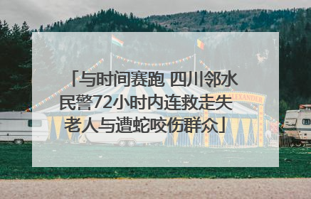 与时间赛跑 四川邻水民警72小时内连救走失老人与遭蛇咬伤群众