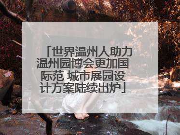 世界温州人助力温州园博会更加国际范 城市展园设计方案陆续出炉