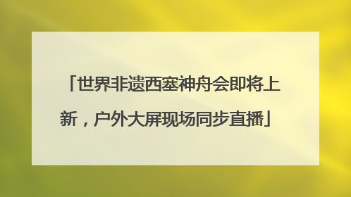 世界非遗西塞神舟会即将上新，户外大屏现场同步直播