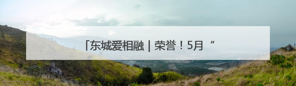 东城爱相融｜荣誉！5月“东城榜样”月榜人物揭晓→