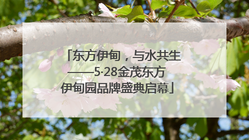 东方伊甸，与水共生——5·28金茂东方伊甸园品牌盛典启幕