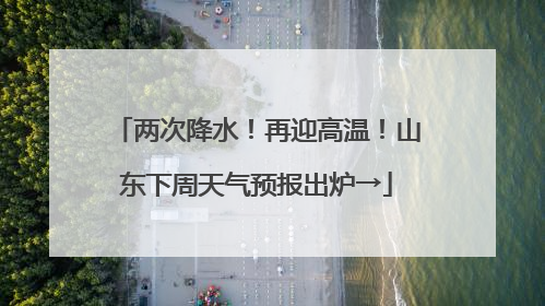 两次降水！再迎高温！山东下周天气预报出炉→