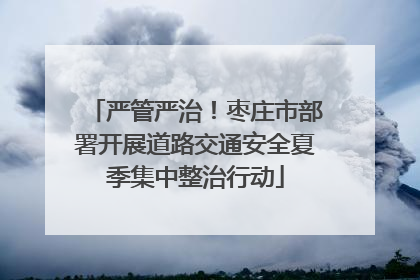 严管严治！枣庄市部署开展道路交通安全夏季集中整治行动