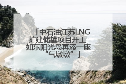 中石油江苏LNG扩建储罐项目开工 如东阳光岛再添一座“气墩墩”
