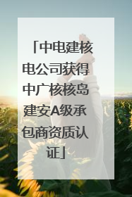 中电建核电公司获得中广核核岛建安A级承包商资质认证