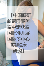 中国原研新冠口服药泰中定获泰国批准开展国际多中心II期临床研究