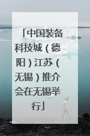 中国装备科技城（德阳）江苏（无锡）推介会在无锡举行