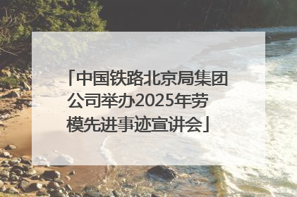 中国铁路北京局集团公司举办2025年劳模先进事迹宣讲会