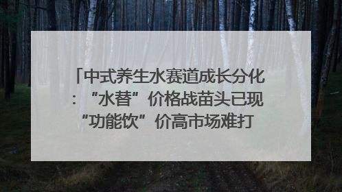 中式养生水赛道成长分化：“水替”价格战苗头已现 “功能饮”价高市场难打开｜中药大健康赛道迭变