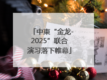 中柬“金龙-2025”联合演习落下帷幕