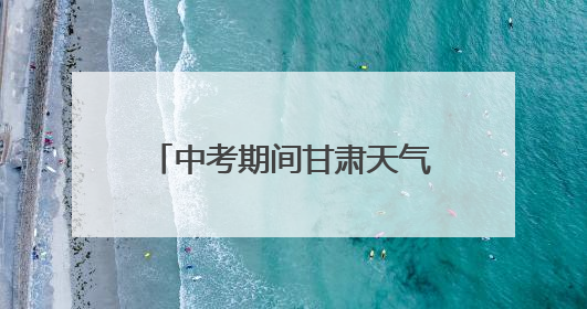 中考期间甘肃天气预报，请查收→