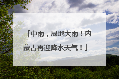 中雨，局地大雨！内蒙古再迎降水天气！