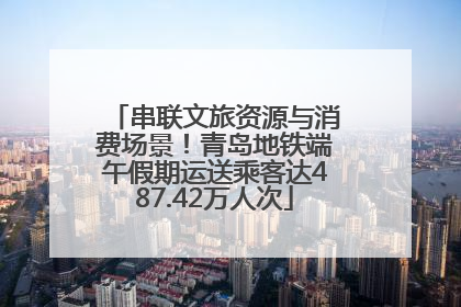 串联文旅资源与消费场景！青岛地铁端午假期运送乘客达487.42万人次