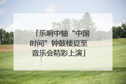 乐响中轴“中国时间”钟鼓楼夏至音乐会精彩上演
