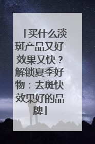 买什么淡斑产品又好效果又快？解锁夏季好物：去斑快效果好的品牌
