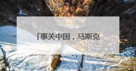 事关中国，马斯克：相当“钦佩”