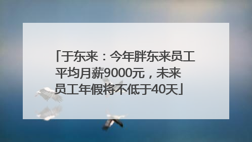 于东来：今年胖东来员工平均月薪9000元，未来员工年假将不低于40天