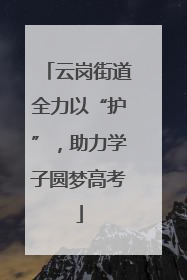 云岗街道全力以“护”，助力学子圆梦高考
