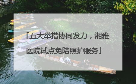 五大举措协同发力，湘雅医院试点免陪照护服务