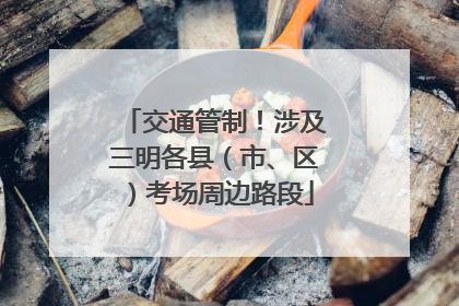 交通管制！涉及三明各县（市、区）考场周边路段