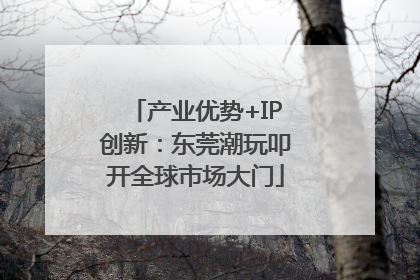 产业优势+IP创新：东莞潮玩叩开全球市场大门