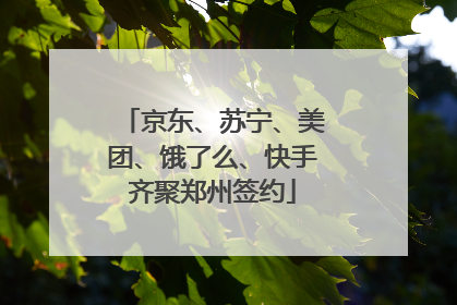 京东、苏宁、美团、饿了么、快手齐聚郑州签约