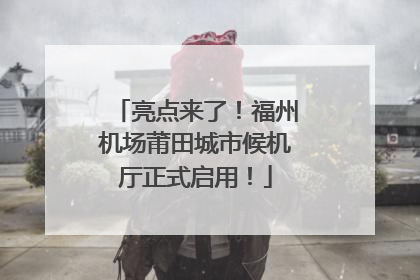 亮点来了！福州机场莆田城市候机厅正式启用！