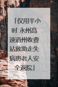 仅用半小时 永州高速道州收费站救助走失病患老人安全返院