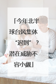 今年北半球台风集体“迟到”？潜在威胁不容小觑