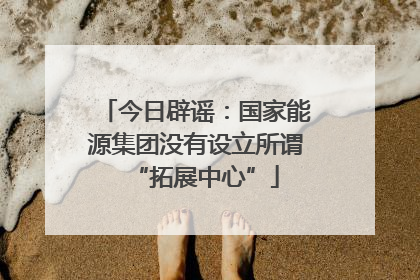今日辟谣：国家能源集团没有设立所谓“拓展中心”