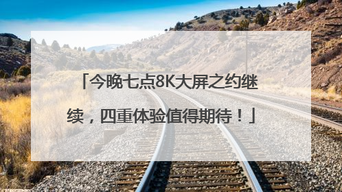 今晚七点8K大屏之约继续，四重体验值得期待！