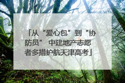 从“爱心包”到“协防员” 中建地产志愿者多措护航天津高考