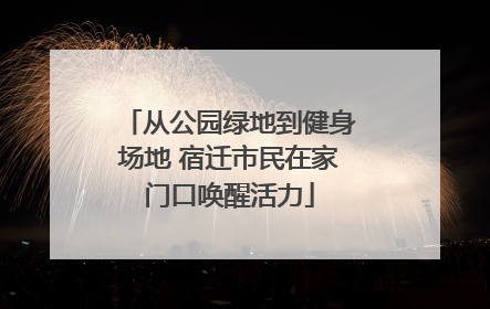 从公园绿地到健身场地 宿迁市民在家门口唤醒活力