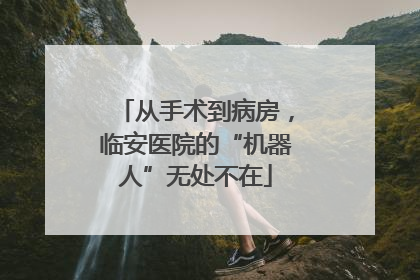 从手术到病房，临安医院的“机器人”无处不在