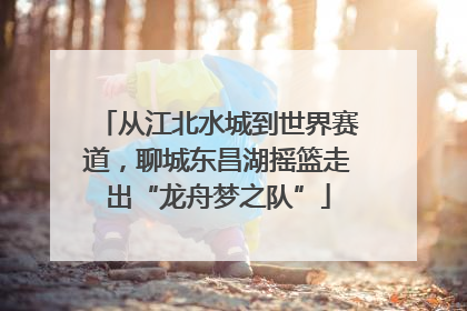 从江北水城到世界赛道，聊城东昌湖摇篮走出“龙舟梦之队”