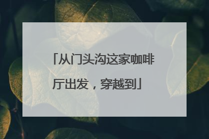 从门头沟这家咖啡厅出发，穿越到