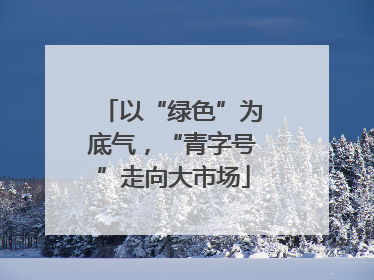 以“绿色”为底气，“青字号”走向大市场