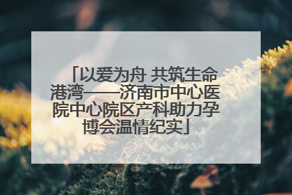 以爱为舟 共筑生命港湾——济南市中心医院中心院区产科助力孕博会温情纪实