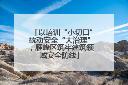 以培训“小切口”撬动安全“大治理”，雁峰区筑牢建筑领域安全防线