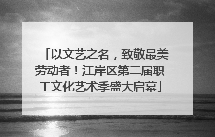 以文艺之名，致敬最美劳动者！江岸区第二届职工文化艺术季盛大启幕